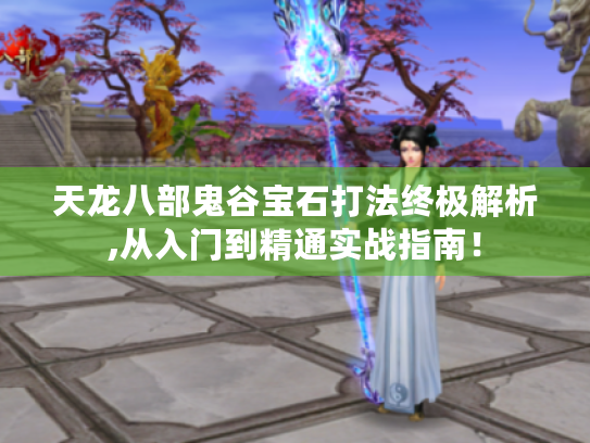 天龙八部鬼谷宝石打法终极解析,从入门到精通实战指南! 天龙八部鬼谷宝石打法终极解析,从入门到精通实战指南!