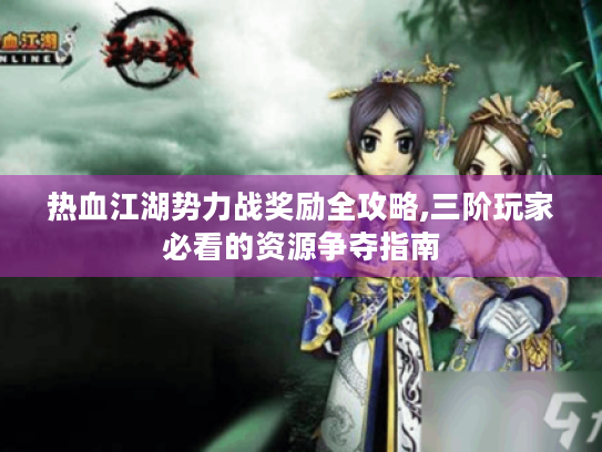 热血江湖势力战奖励全攻略,三阶玩家必看的资源争夺指南 热血江湖势力战奖励全攻略,三阶玩家必看的资源争夺指南