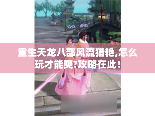 重生天龙八部风流猎艳,怎么玩才能爽?攻略在此! 重生天龙八部风流猎艳,怎么玩才能爽?攻略在此!