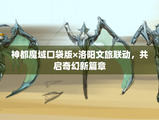 神都魔域口袋版×洛阳文旅联动,共启奇幻新篇章 神都魔域口袋版×洛阳文旅联动,共启奇幻新篇章