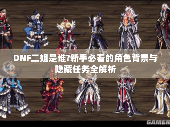 DNF二姐是谁?新手必看的角色背景与隐藏任务全解析 DNF二姐是谁?新手必看的角色背景与隐藏任务全解析