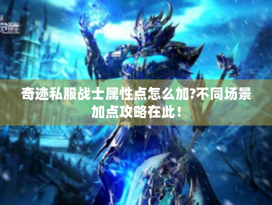 奇迹私服战士属性点怎么加?不同场景加点攻略在此! 奇迹私服战士属性点怎么加?不同场景加点攻略在此!
