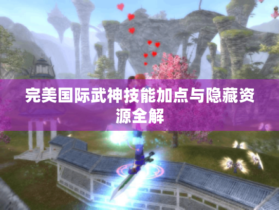 完美国际武神技能加点与隐藏资源全解 完美国际武神技能加点与隐藏资源全解