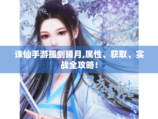 诛仙手游孤剑曦月,属性、获取、实战全攻略! 诛仙手游孤剑曦月,属性、获取、实战全攻略!