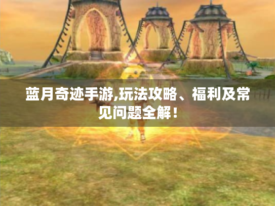 蓝月奇迹手游,玩法攻略、福利及常见问题全解! 蓝月奇迹手游,玩法攻略、福利及常见问题全解!