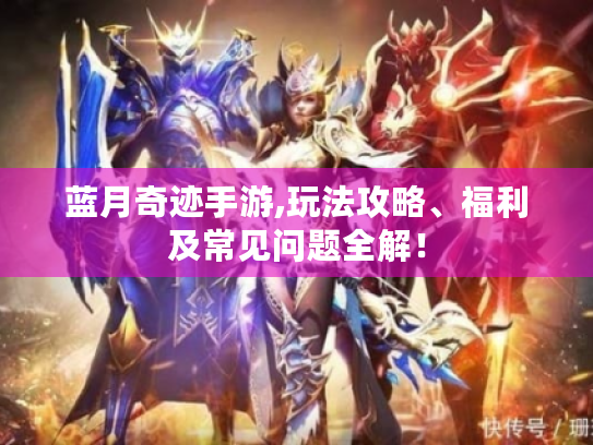蓝月奇迹手游,玩法攻略、福利及常见问题全解! 蓝月奇迹手游,玩法攻略、福利及常见问题全解!