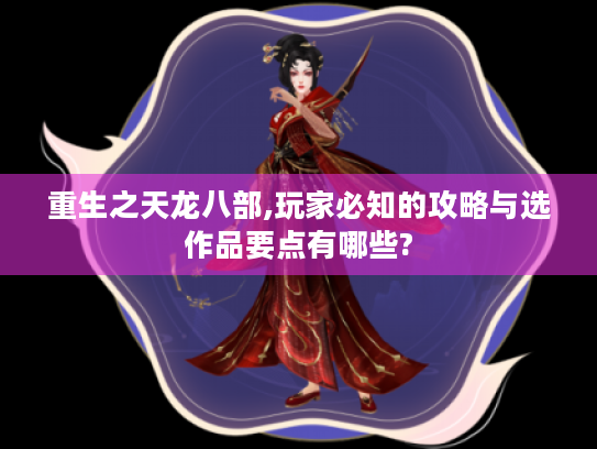 重生之天龙八部,玩家必知的攻略与选作品要点有哪些? 重生之天龙八部,玩家必知的攻略与选作品要点有哪些?