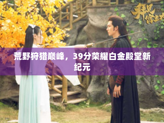 荒野狩猎巅峰,39分荣耀白金殿堂新纪元 荒野狩猎巅峰,39分荣耀白金殿堂新纪元