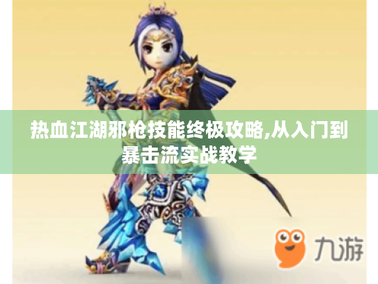 热血江湖邪枪技能终极攻略,从入门到暴击流实战教学