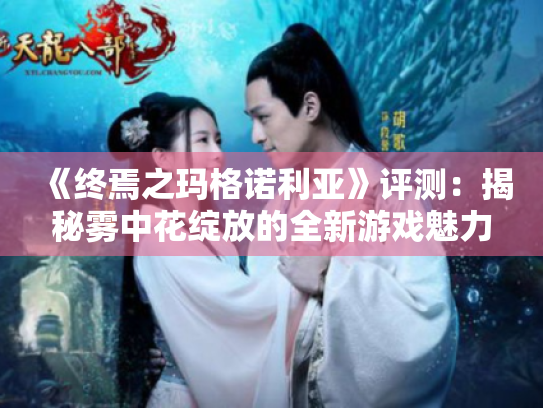 《终焉之玛格诺利亚》评测：揭秘雾中花绽放的全新游戏魅力