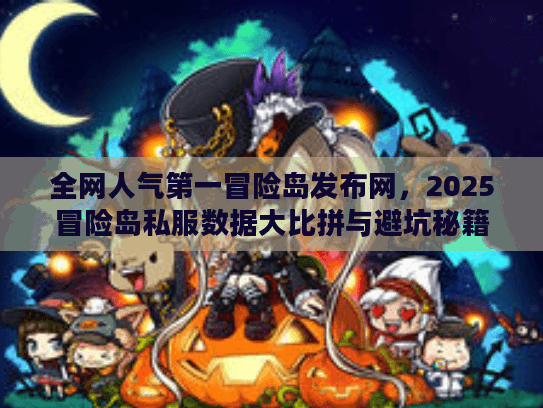 全网人气第一冒险岛发布网,2025冒险岛私服数据大比拼与避坑秘籍 全网人气第一冒险岛发布网,2025冒险岛私服数据大比拼与避坑秘籍