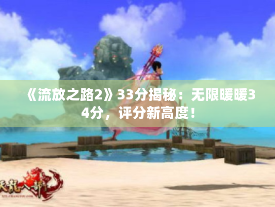 《流放之路2》33分揭秘:无限暖暖34分,评分新高度! 《流放之路2》33分揭秘:无限暖暖34分,评分新高度!
