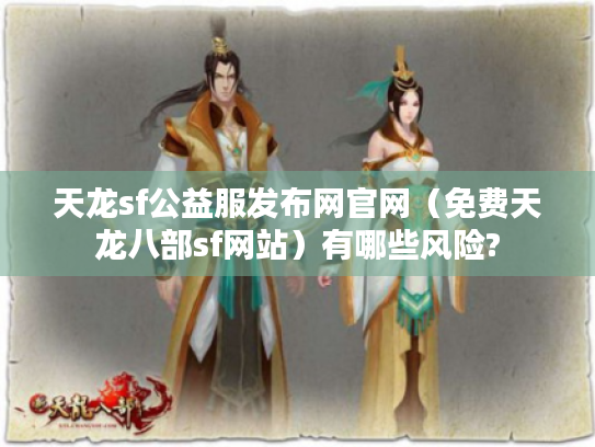天龙sf公益服发布网官网(免费天龙八部sf网站)有哪些风险? 天龙sf公益服发布网官网(免费天龙八部sf网站)有哪些风险?
