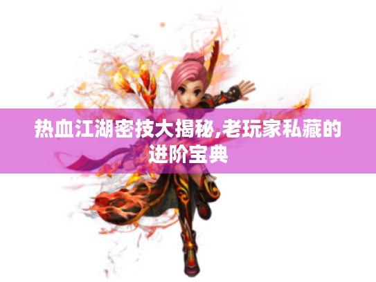 热血江湖密技大揭秘,老玩家私藏的进阶宝典