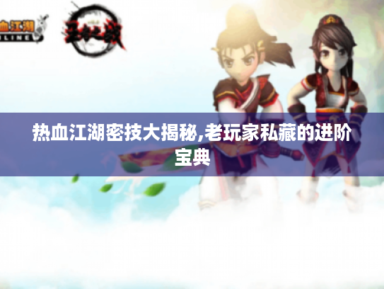 热血江湖密技大揭秘,老玩家私藏的进阶宝典