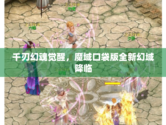 千刃幻魂觉醒,魔域口袋版全新幻域降临 千刃幻魂觉醒,魔域口袋版全新幻域降临