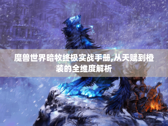 魔兽世界暗牧终极实战手册,从天赋到橙装的全维度解析 魔兽世界暗牧终极实战手册,从天赋到橙装的全维度解析