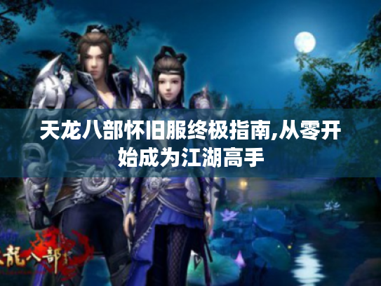 天龙八部怀旧服终极指南,从零开始成为江湖高手 天龙八部怀旧服终极指南,从零开始成为江湖高手