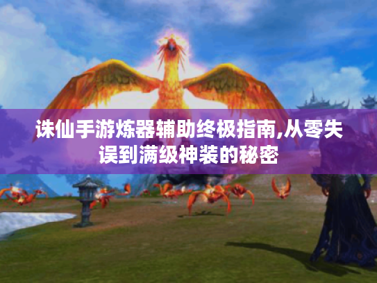 诛仙手游炼器辅助终极指南,从零失误到满级神装的秘密 诛仙手游炼器辅助终极指南,从零失误到满级神装的秘密
