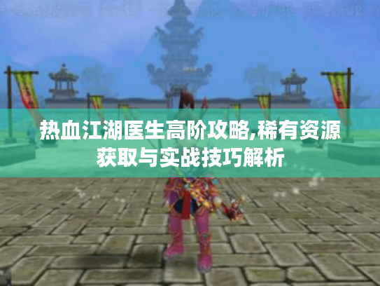 热血江湖医生高阶攻略,稀有资源获取与实战技巧解析