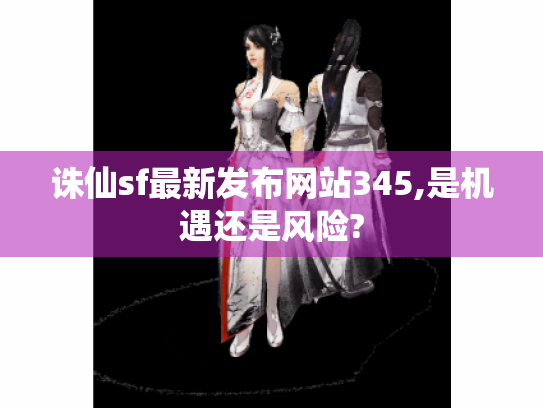 诛仙sf最新发布网站345,是机遇还是风险? 诛仙sf最新发布网站345,是机遇还是风险?