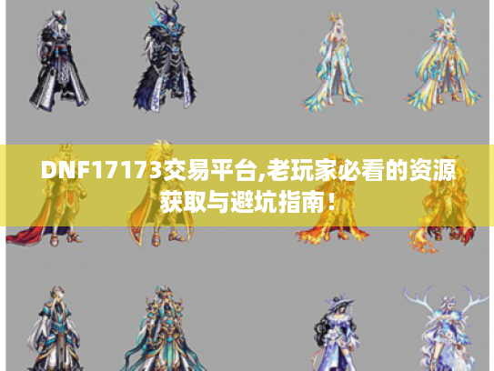 DNF17173交易平台,老玩家必看的资源获取与避坑指南! DNF17173交易平台,老玩家必看的资源获取与避坑指南!