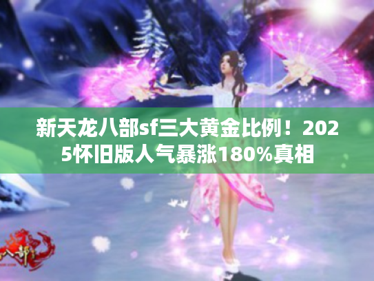 新天龙八部sf三大黄金比例!2025怀旧版人气暴涨180%真相 新天龙八部sf三大黄金比例!2025怀旧版人气暴涨180%真相