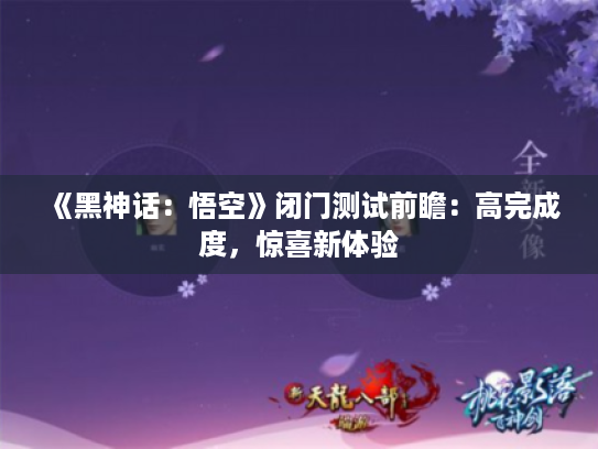 《黑神话:悟空》闭门测试前瞻:高完成度,惊喜新体验 《黑神话:悟空》闭门测试前瞻:高完成度,惊喜新体验