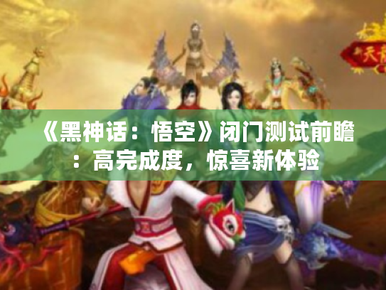 《黑神话:悟空》闭门测试前瞻:高完成度,惊喜新体验 《黑神话:悟空》闭门测试前瞻:高完成度,惊喜新体验