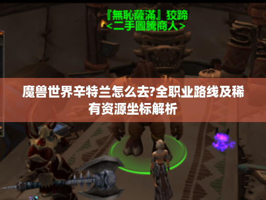 魔兽世界辛特兰怎么去?全职业路线及稀有资源坐标解析 魔兽世界辛特兰怎么去?全职业路线及稀有资源坐标解析