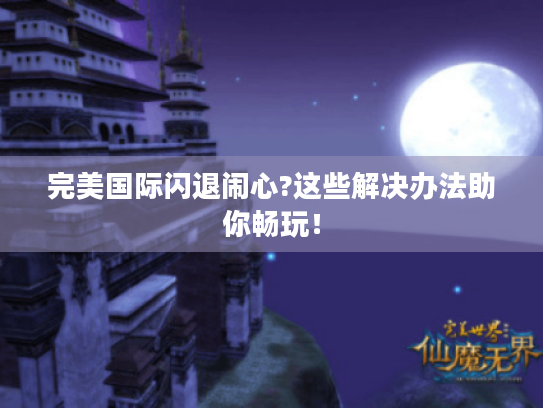 完美国际闪退闹心?这些解决办法助你畅玩! 完美国际闪退闹心?这些解决办法助你畅玩!