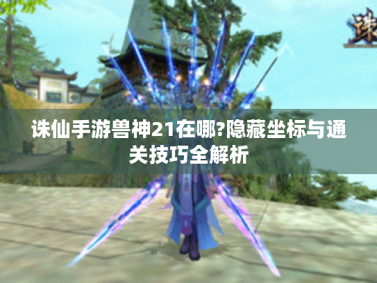 诛仙手游兽神21在哪?隐藏坐标与通关技巧全解析 诛仙手游兽神21在哪?隐藏坐标与通关技巧全解析