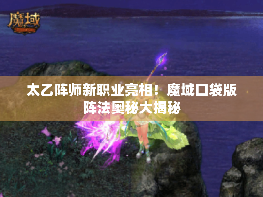 太乙阵师新职业亮相!魔域口袋版阵法奥秘大揭秘 太乙阵师新职业亮相!魔域口袋版阵法奥秘大揭秘