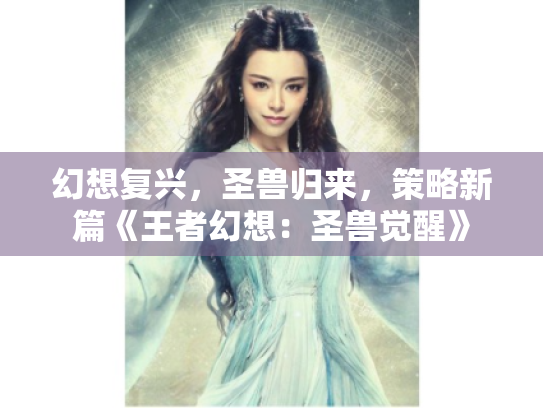 幻想复兴,圣兽归来,策略新篇《王者幻想:圣兽觉醒》 幻想复兴,圣兽归来,策略新篇《王者幻想:圣兽觉醒》