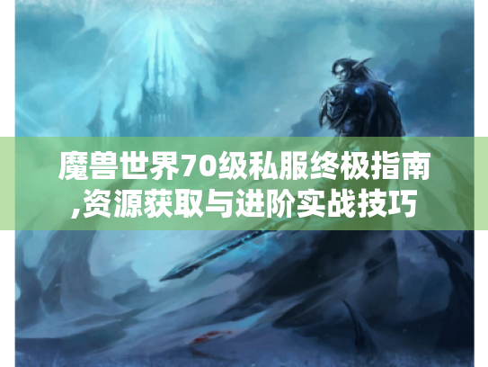 魔兽世界70级私服终极指南,资源获取与进阶实战技巧 魔兽世界70级私服终极指南,资源获取与进阶实战技巧