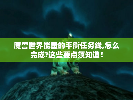 魔兽世界能量的平衡任务线,怎么完成?这些要点须知道! 魔兽世界能量的平衡任务线,怎么完成?这些要点须知道!