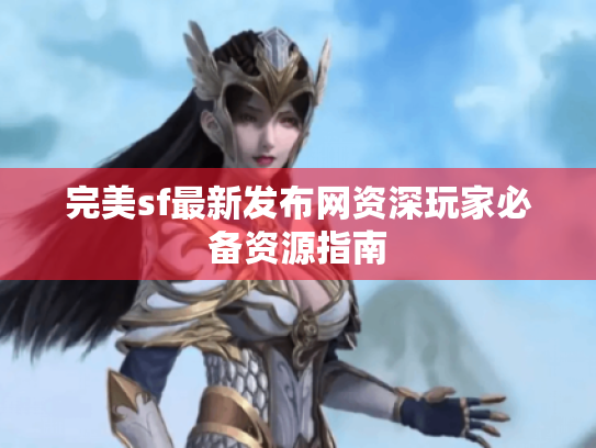 完美sf最新发布网资深玩家必备资源指南 完美sf最新发布网资深玩家必备资源指南