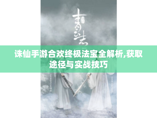 诛仙手游合欢终极法宝全解析,获取途径与实战技巧 诛仙手游合欢终极法宝全解析,获取途径与实战技巧