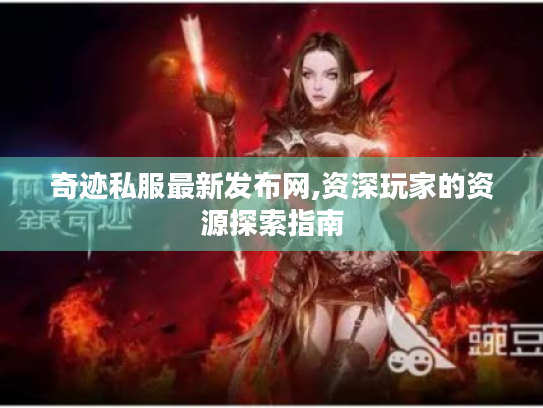 奇迹私服最新发布网,资深玩家的资源探索指南 奇迹私服最新发布网,资深玩家的资源探索指南