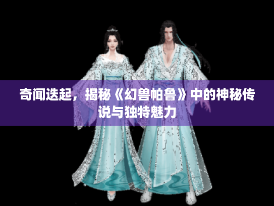 奇闻迭起,揭秘《幻兽帕鲁》中的神秘传说与独特魅力 奇闻迭起,揭秘《幻兽帕鲁》中的神秘传说与独特魅力