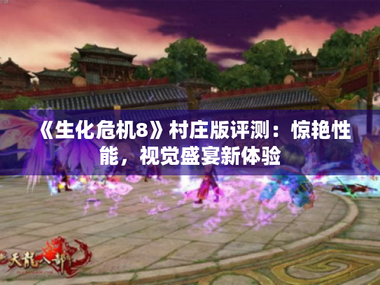 《生化危机8》村庄版评测：惊艳性能，视觉盛宴新体验