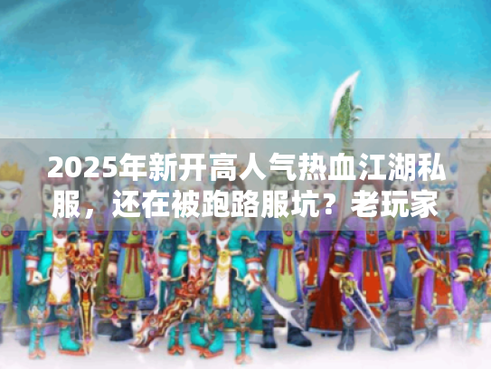 2025年新开高人气热血江湖私服,还在被跑路服坑?老玩家亲授3招避雷术 2025年新开高人气热血江湖私服,还在被跑路服坑?老玩家亲授3招避雷术