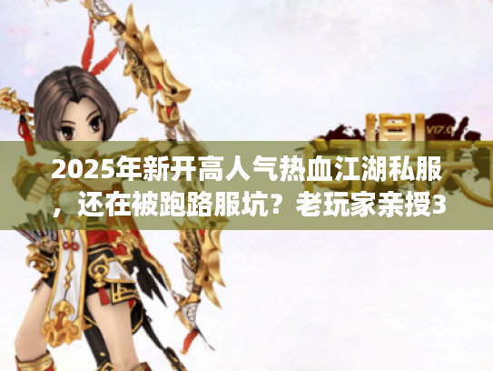 2025年新开高人气热血江湖私服,还在被跑路服坑?老玩家亲授3招避雷术 2025年新开高人气热血江湖私服,还在被跑路服坑?老玩家亲授3招避雷术