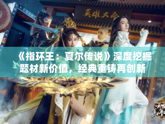 《指环王:夏尔传说》深度挖掘题材新价值,经典重铸再创新 《指环王:夏尔传说》深度挖掘题材新价值,经典重铸再创新