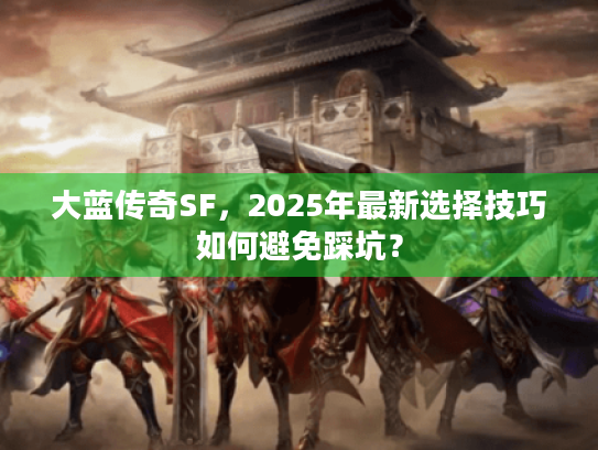 大蓝传奇SF,2025年最新选择技巧如何避免踩坑? 大蓝传奇SF,2025年最新选择技巧如何避免踩坑?