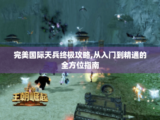 完美国际天兵终极攻略,从入门到精通的全方位指南 完美国际天兵终极攻略,从入门到精通的全方位指南