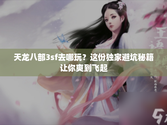 天龙八部3sf去哪玩?这份独家避坑秘籍让你爽到飞起 天龙八部3sf去哪玩?这份独家避坑秘籍让你爽到飞起