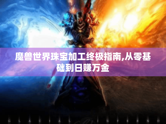 魔兽世界珠宝加工终极指南,从零基础到日赚万金 魔兽世界珠宝加工终极指南,从零基础到日赚万金
