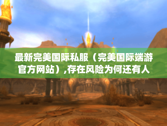 最新完美国际私服(完美国际端游官方网站),存在风险为何还有人玩? 最新完美国际私服(完美国际端游官方网站),存在风险为何还有人玩?