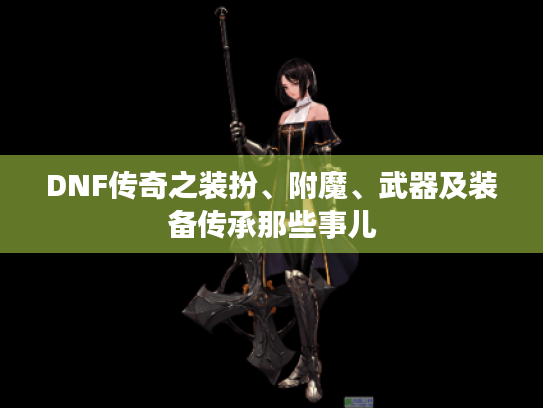 DNF传奇之装扮、附魔、武器及装备传承那些事儿 DNF传奇之装扮、附魔、武器及装备传承那些事儿